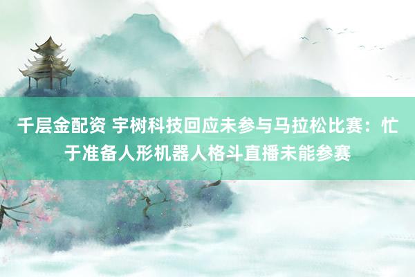 千层金配资 宇树科技回应未参与马拉松比赛：忙于准备人形机器人格斗直播未能参赛