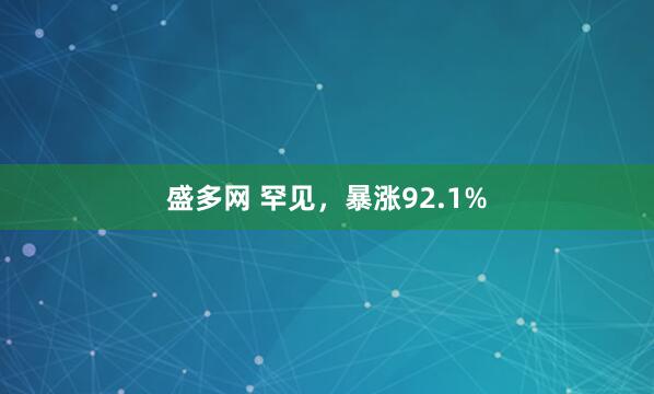 盛多网 罕见，暴涨92.1%