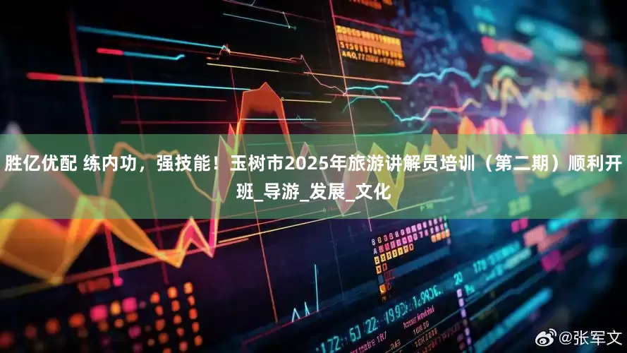 胜亿优配 练内功，强技能！玉树市2025年旅游讲解员培训（第二期）顺利开班_导游_发展_文化