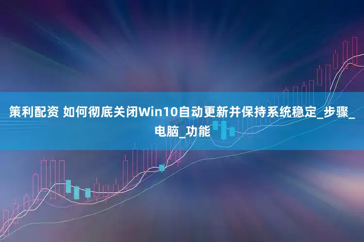 策利配资 如何彻底关闭Win10自动更新并保持系统稳定_步骤_电脑_功能