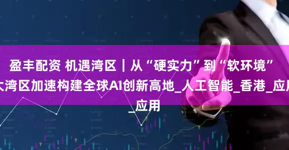 盈丰配资 机遇湾区｜从“硬实力”到“软环境” 大湾区加速构建全球AI创新高地_人工智能_香港_应用