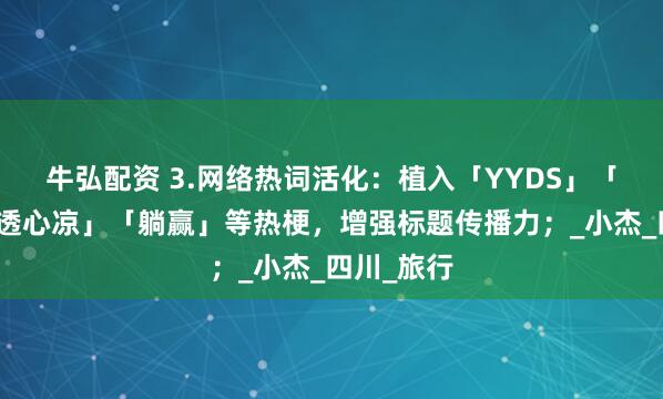 牛弘配资 3.网络热词活化：植入「YYDS」「锁死」「透心凉」「躺赢」等热梗，增强标题传播力；_小杰_四川_旅行