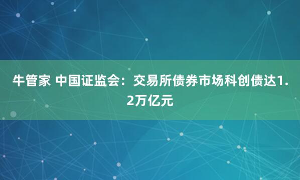 牛管家 中国证监会：交易所债券市场科创债达1.2万亿元
