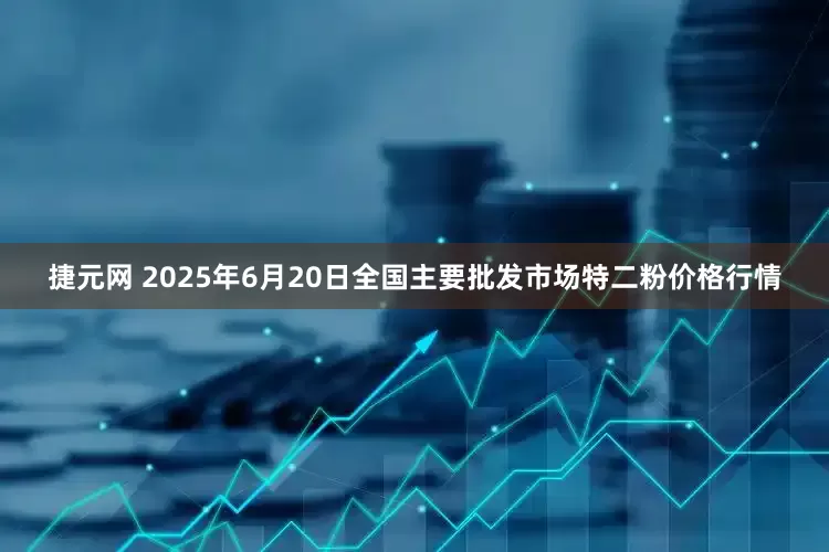 捷元网 2025年6月20日全国主要批发市场特二粉价格行情