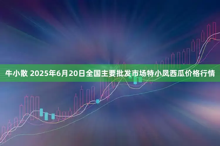 牛小散 2025年6月20日全国主要批发市场特小凤西瓜价格行情