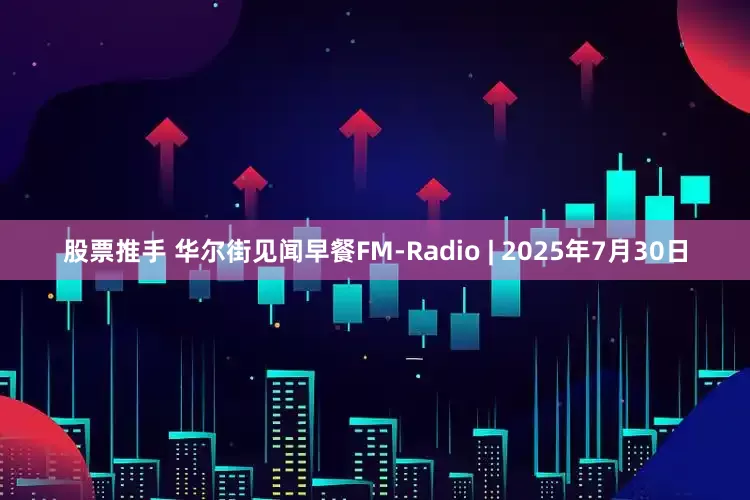 股票推手 华尔街见闻早餐FM-Radio | 2025年7月30日