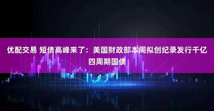 优配交易 短债高峰来了：美国财政部本周拟创纪录发行千亿四周期国债