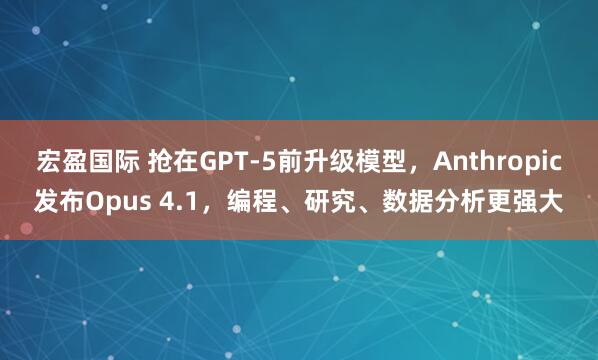 宏盈国际 抢在GPT-5前升级模型，Anthropic发布Opus 4.1，编程、研究、数据分析更强大