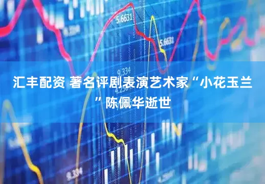 汇丰配资 著名评剧表演艺术家“小花玉兰”陈佩华逝世