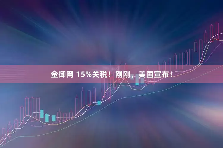 金御网 15%关税！刚刚，美国宣布！