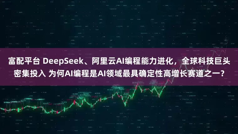 富配平台 DeepSeek、阿里云AI编程能力进化，全球科技巨头密集投入 为何AI编程是AI领域最具确定性高增长赛道之一？