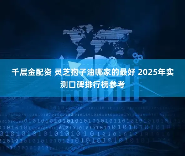千层金配资 灵芝孢子油哪家的最好 2025年实测口碑排行榜参考