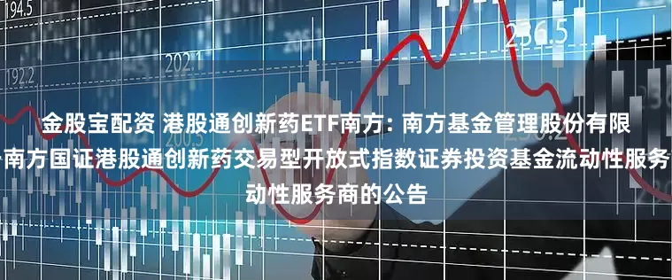 金股宝配资 港股通创新药ETF南方: 南方基金管理股份有限公司关于南方国证港股通创新药交易型开放式指数证券投资基金流动性服务商的公告