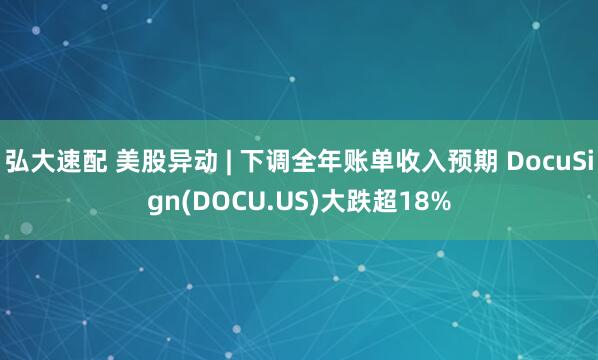 弘大速配 美股异动 | 下调全年账单收入预期 DocuSign(DOCU.US)大跌超18%
