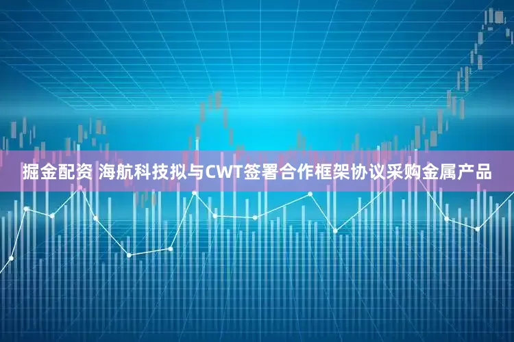 掘金配资 海航科技拟与CWT签署合作框架协议采购金属产品