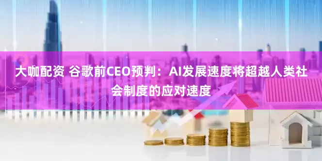 大咖配资 谷歌前CEO预判：AI发展速度将超越人类社会制度的应对速度