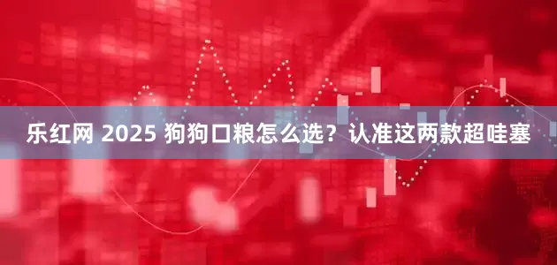 乐红网 2025 狗狗口粮怎么选？认准这两款超哇塞