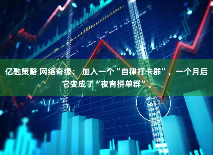 亿融策略 网络奇缘： 加入一个“自律打卡群”，一个月后它变成了“夜宵拼单群”。