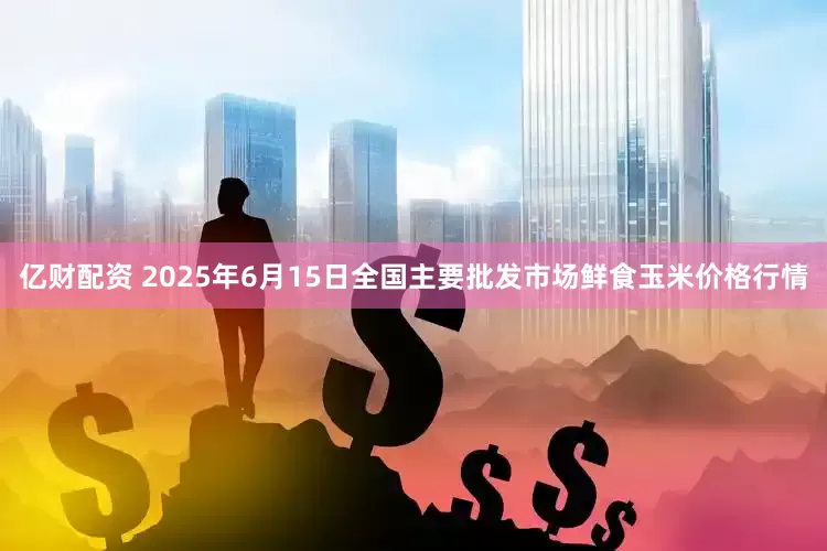 亿财配资 2025年6月15日全国主要批发市场鲜食玉米价格行情