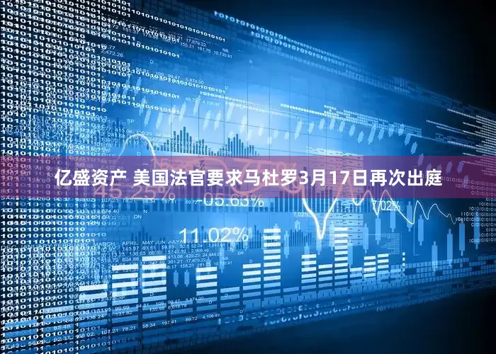亿盛资产 美国法官要求马杜罗3月17日再次出庭