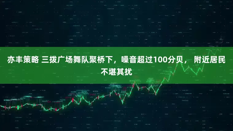 亦丰策略 三拨广场舞队聚桥下，噪音超过100分贝， 附近居民不堪其扰