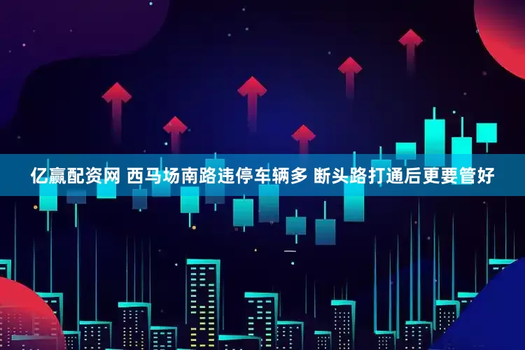 亿赢配资网 西马场南路违停车辆多 断头路打通后更要管好