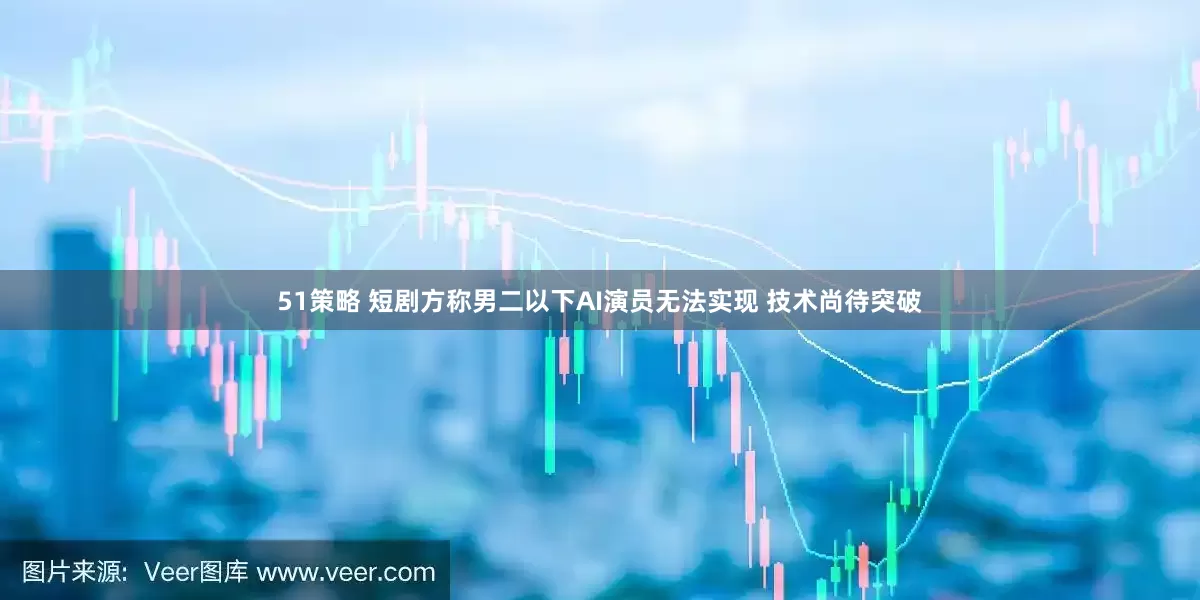 51策略 短剧方称男二以下AI演员无法实现 技术尚待突破