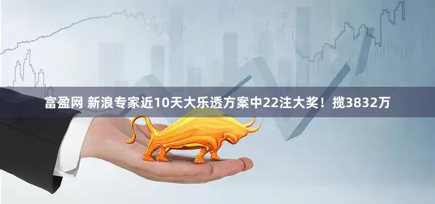 富盈网 新浪专家近10天大乐透方案中22注大奖！揽3832万