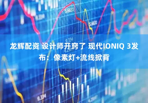龙辉配资 设计师开窍了 现代IONIQ 3发布：像素灯+流线掀背