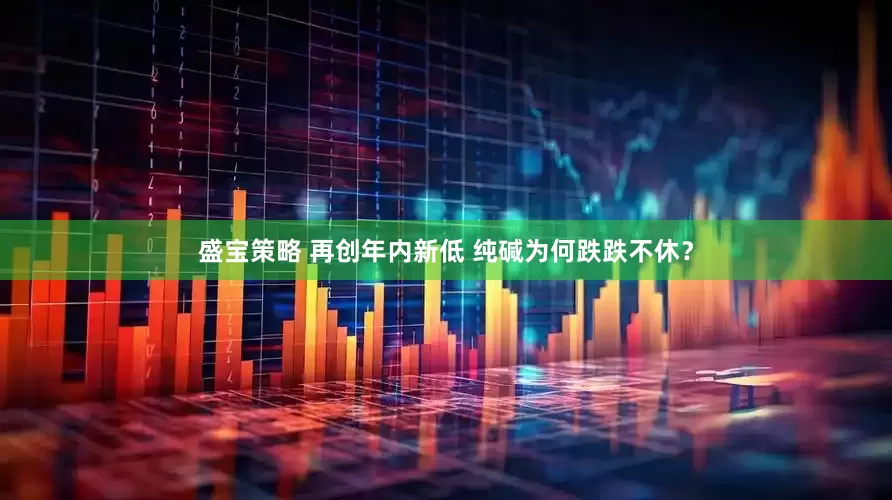 盛宝策略 再创年内新低 纯碱为何跌跌不休？