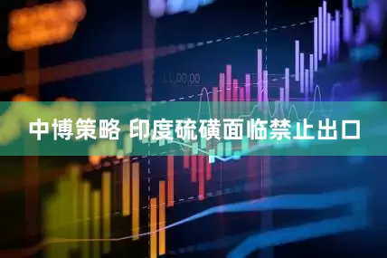 中博策略 印度硫磺面临禁止出口