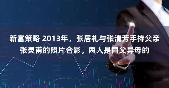 新富策略 2013年，张居礼与张清芳手持父亲张灵甫的照片合影。两人是同父异母的