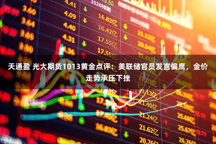 天通盈 光大期货1013黄金点评：美联储官员发言偏鹰，金价走势承压下挫